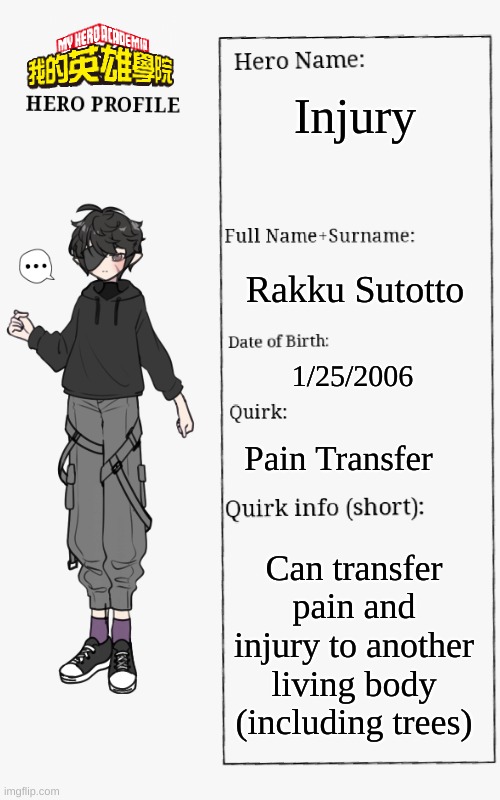 Y'all guys enjoy! | Injury; Rakku Sutotto; 1/25/2006; Pain Transfer; Can transfer pain and injury to another living body (including trees) | image tagged in mha hero profile | made w/ Imgflip meme maker