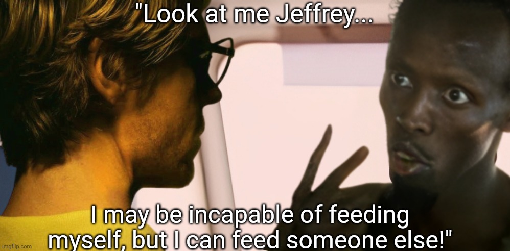 Look at me Jeffrey | "Look at me Jeffrey... I may be incapable of feeding myself, but I can feed someone else!" | image tagged in jeffrey dahmer,look at me,cannibalism,starvation | made w/ Imgflip meme maker