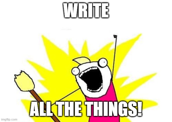Write All The Things! | WRITE; ALL THE THINGS! | image tagged in memes,x all the y | made w/ Imgflip meme maker