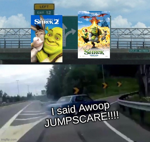 Awoop JUMPSCARE!!!!! | I said Awoop JUMPSCARE!!!! | image tagged in memes,left exit 12 off ramp | made w/ Imgflip meme maker