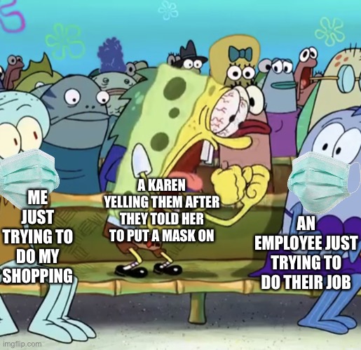 Spongebob Yelling | ME JUST TRYING TO DO MY SHOPPING; A KAREN YELLING THEM AFTER THEY TOLD HER TO PUT A MASK ON; AN EMPLOYEE JUST TRYING TO DO THEIR JOB | image tagged in spongebob yelling | made w/ Imgflip meme maker
