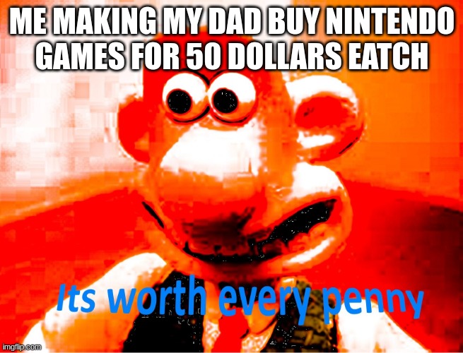 every birthday and cristmas | ME MAKING MY DAD BUY NINTENDO GAMES FOR 50 DOLLARS EATCH | image tagged in it's worth every penny | made w/ Imgflip meme maker