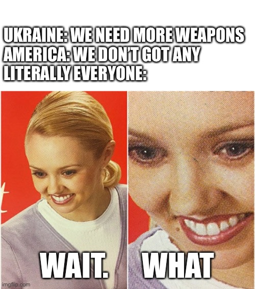 So this just happened | UKRAINE: WE NEED MORE WEAPONS
AMERICA: WE DON’T GOT ANY
LITERALLY EVERYONE:; WAIT.      WHAT | image tagged in blank square,wait what | made w/ Imgflip meme maker