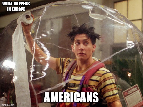 Living in a bubble | WHAT HAPPENS IN EUROPE AMERICANS | image tagged in living in a bubble | made w/ Imgflip meme maker