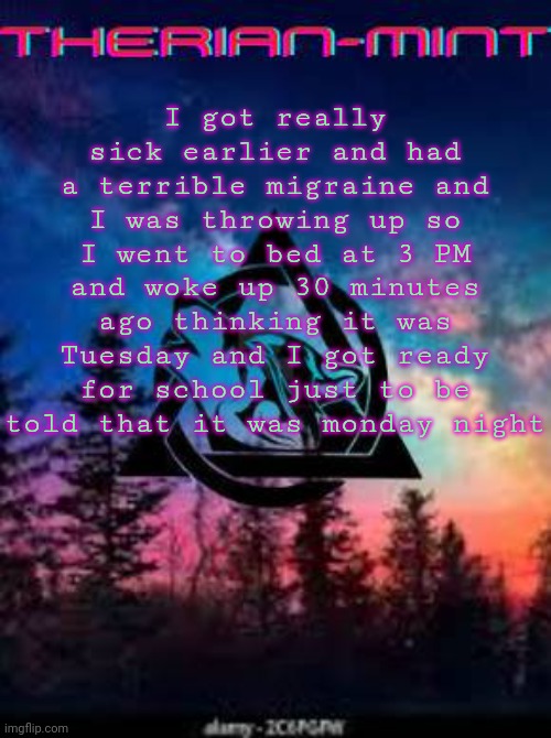 Therian | I got really sick earlier and had a terrible migraine and I was throwing up so I went to bed at 3 PM and woke up 30 minutes ago thinking it was Tuesday and I got ready for school just to be told that it was monday night | image tagged in therian | made w/ Imgflip meme maker