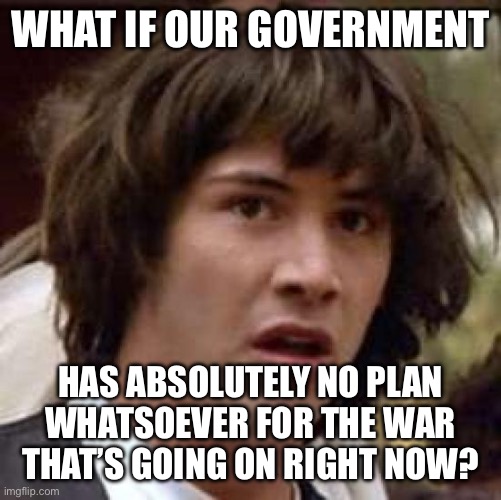 They Don’t | WHAT IF OUR GOVERNMENT; HAS ABSOLUTELY NO PLAN WHATSOEVER FOR THE WAR THAT’S GOING ON RIGHT NOW? | image tagged in memes,conspiracy keanu,world war 3,ukraine,china,new normal | made w/ Imgflip meme maker