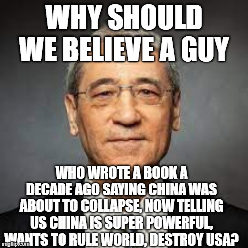 Gordon 2 | WHY SHOULD WE BELIEVE A GUY; WHO WROTE A BOOK A DECADE AGO SAYING CHINA WAS ABOUT TO COLLAPSE, NOW TELLING US CHINA IS SUPER POWERFUL, WANTS TO RULE WORLD, DESTROY USA? | image tagged in memes | made w/ Imgflip meme maker