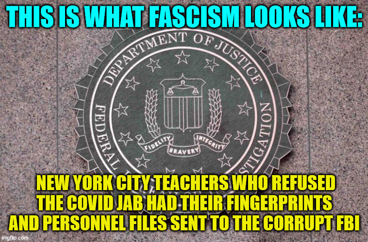 THIS IS WHAT FASCISM LOOKS LIKE: | THIS IS WHAT FASCISM LOOKS LIKE:; NEW YORK CITY TEACHERS WHO REFUSED THE COVID JAB HAD THEIR FINGERPRINTS AND PERSONNEL FILES SENT TO THE CORRUPT FBI | image tagged in democrat,fascists | made w/ Imgflip meme maker