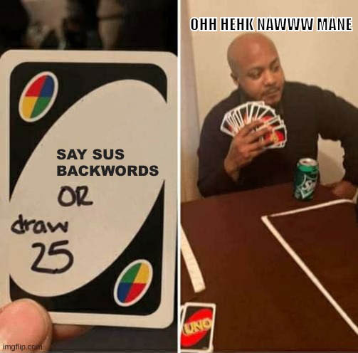 so true man | OHH HEHK NAWWW MANE; SAY SUS BACKWORDS | image tagged in memes,uno draw 25 cards | made w/ Imgflip meme maker