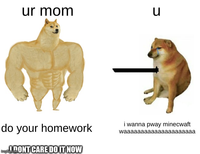 wut | ur mom; u; WAAAAAAAAAAAAAAAAAAAAAAAAAAAAAAAAAAAAAAAAAAAAAAAAAAAAAAAAAAAAAAAAAAAAAAAAAAAAAAAAAAAAAAAAAAAAAAAAAAAA; do your homework; i wanna pway minecwaft waaaaaaaaaaaaaaaaaaaaa; I DONT CARE DO IT NOW | image tagged in memes,buff doge vs cheems | made w/ Imgflip meme maker