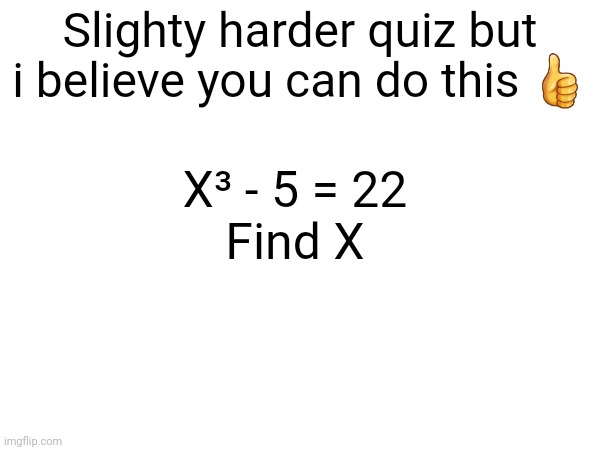 Slightly* | Slighty harder quiz but i believe you can do this 👍; X³ - 5 = 22
Find X | made w/ Imgflip meme maker