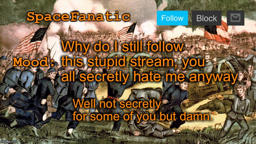 I’m not going to say I’m leaving because I know I’ll come back and you’ll make fun of me | Why do I still follow this stupid stream, you all secretly hate me anyway; Well not secretly for some of you but damn. | image tagged in spacefanatic s civil war announcement template | made w/ Imgflip meme maker