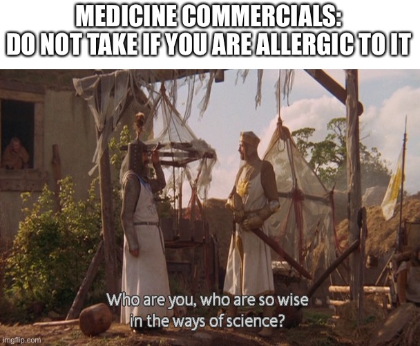 You don’t say | MEDICINE COMMERCIALS:
DO NOT TAKE IF YOU ARE ALLERGIC TO IT | image tagged in who are you so wise in the ways of science | made w/ Imgflip meme maker