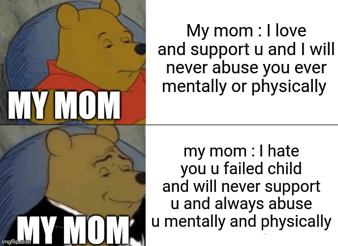 Tuxedo Winnie The Pooh | My mom : I love and support u and I will never abuse you ever mentally or physically; MY MOM; my mom : I hate you u failed child and will never support u and always abuse u mentally and physically; MY MOM | image tagged in memes,tuxedo winnie the pooh | made w/ Imgflip meme maker