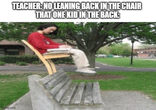 TEACHER: NO LEANING BACK IN THE CHAIR 
THAT ONE KID IN THE BACK: | image tagged in school | made w/ Imgflip meme maker