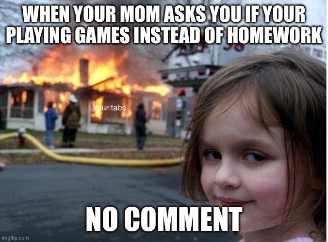 Swipe out | WHEN YOUR MOM ASKS YOU IF YOUR PLAYING GAMES INSTEAD OF HOMEWORK; NO COMMENT | image tagged in games | made w/ Imgflip meme maker