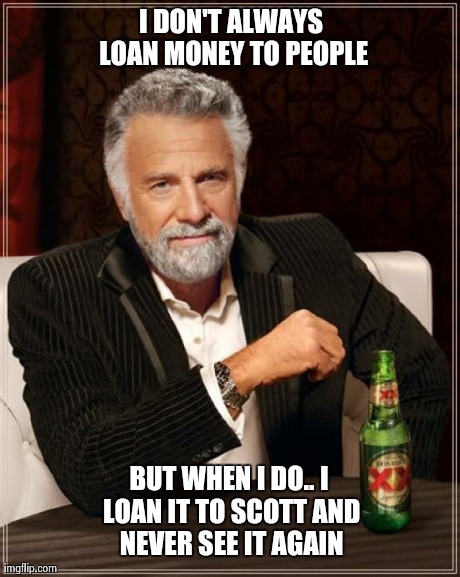 The Most Interesting Man In The World | I DON'T ALWAYS LOAN MONEY TO PEOPLE BUT WHEN I DO.. I LOAN IT TO SCOTT AND NEVER SEE IT AGAIN | image tagged in memes,the most interesting man in the world | made w/ Imgflip meme maker