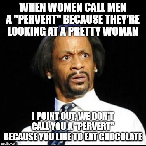 Katt Williams | WHEN WOMEN CALL MEN A "PERVERT" BECAUSE THEY'RE LOOKING AT A PRETTY WOMAN I POINT OUT, WE DON'T CALL YOU A "PERVERT" BECAUSE YOU LIKE TO EAT | image tagged in katt williams | made w/ Imgflip meme maker