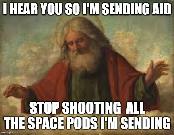 god | I HEAR YOU SO I'M SENDING AID; STOP SHOOTING  ALL THE SPACE PODS I'M SENDING | image tagged in god | made w/ Imgflip meme maker