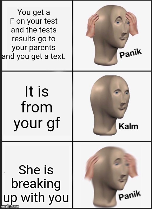 Panik Kalm Panik Meme | You get a F on your test and the tests results go to your parents and you get a text. It is from your gf; She is breaking up with you | image tagged in memes,panik kalm panik | made w/ Imgflip meme maker