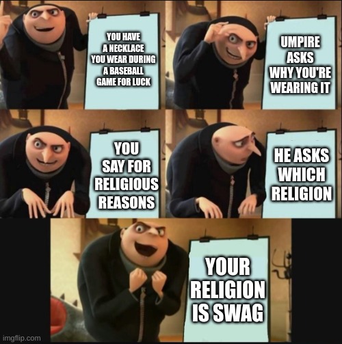 baseball | YOU HAVE A NECKLACE YOU WEAR DURING A BASEBALL GAME FOR LUCK; UMPIRE ASKS WHY YOU'RE WEARING IT; HE ASKS WHICH RELIGION; YOU SAY FOR RELIGIOUS REASONS; YOUR RELIGION IS SWAG | image tagged in 5 panel gru meme | made w/ Imgflip meme maker