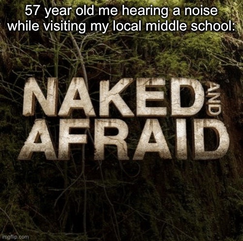 Naked and Afraid | 57 year old me hearing a noise while visiting my local middle school: | image tagged in naked and afraid | made w/ Imgflip meme maker