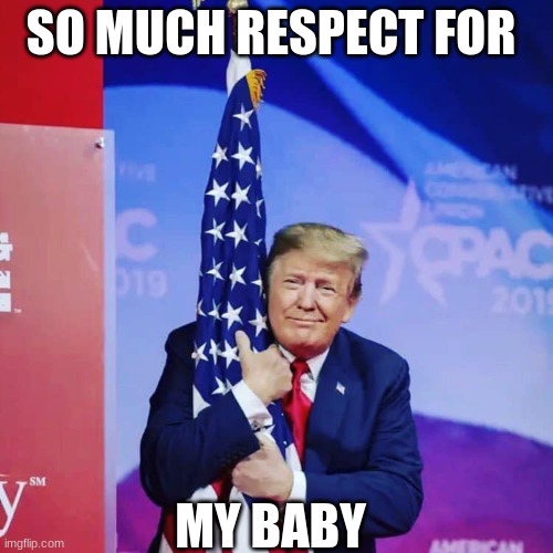 President Donald Trump hugging USA Flag | SO MUCH RESPECT FOR MY BABY | image tagged in president donald trump hugging usa flag | made w/ Imgflip meme maker