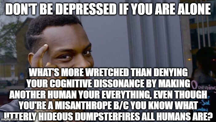 Roll Safe Think About It Meme | DON'T BE DEPRESSED IF YOU ARE ALONE; WHAT'S MORE WRETCHED THAN DENYING YOUR COGNITIVE DISSONANCE BY MAKING ANOTHER HUMAN YOUR EVERYTHING, EVEN THOUGH YOU'RE A MISANTHROPE B/C YOU KNOW WHAT UTTERLY HIDEOUS DUMPSTERFIRES ALL HUMANS ARE? | image tagged in memes,roll safe think about it | made w/ Imgflip meme maker
