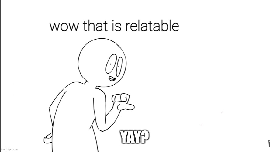 wow that is relatable | YAY? | image tagged in wow that is relatable | made w/ Imgflip meme maker