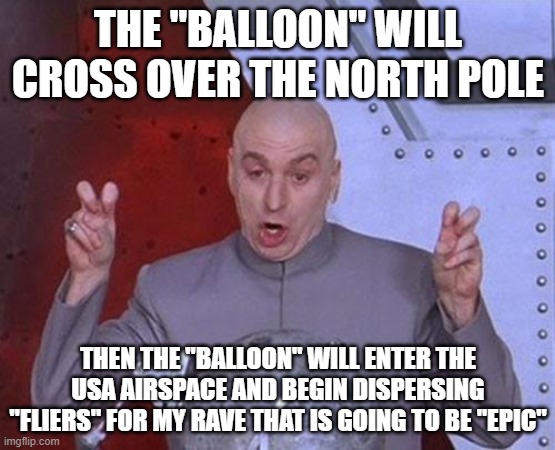 Dr Evil Laser Meme | THE "BALLOON" WILL CROSS OVER THE NORTH POLE; THEN THE "BALLOON" WILL ENTER THE USA AIRSPACE AND BEGIN DISPERSING "FLIERS" FOR MY RAVE THAT IS GOING TO BE "EPIC" | image tagged in memes,dr evil laser | made w/ Imgflip meme maker
