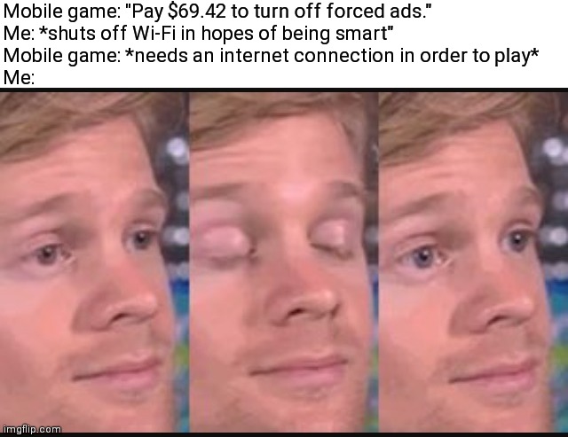Blinking guy | Mobile game: "Pay $69.42 to turn off forced ads."
Me: *shuts off Wi-Fi in hopes of being smart"
Mobile game: *needs an internet connection in order to play*
Me: | image tagged in blinking guy,video games,relatable memes | made w/ Imgflip meme maker
