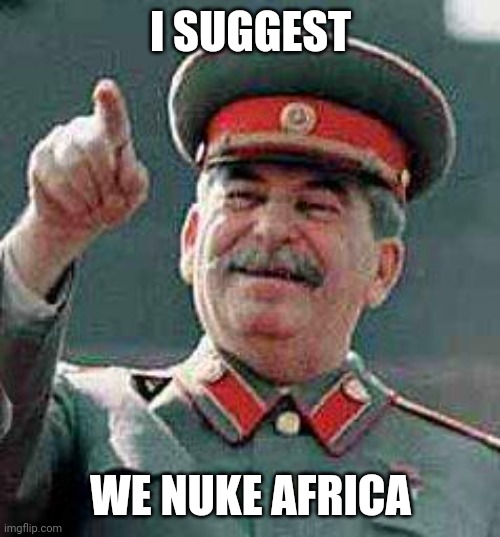 Stalin says | I SUGGEST WE NUKE AFRICA | image tagged in stalin says | made w/ Imgflip meme maker