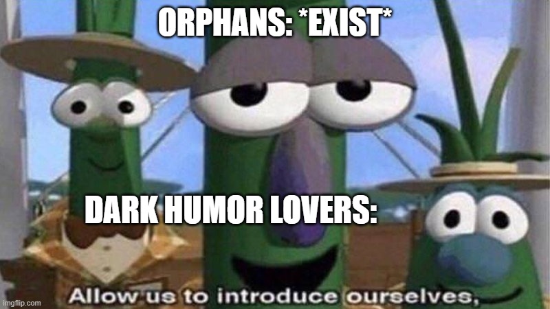 allow us | ORPHANS: *EXIST*; DARK HUMOR LOVERS: | image tagged in veggietales 'allow us to introduce ourselfs' | made w/ Imgflip meme maker