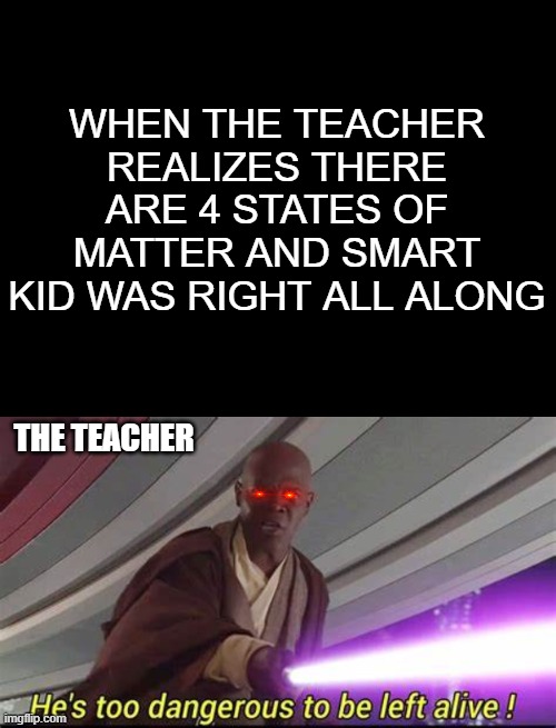 4 states of matter | WHEN THE TEACHER REALIZES THERE ARE 4 STATES OF MATTER AND SMART KID WAS RIGHT ALL ALONG; THE TEACHER | image tagged in he's too dangerous to be left alive | made w/ Imgflip meme maker