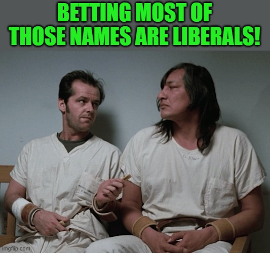 One flew over the cuckoos nest | BETTING MOST OF THOSE NAMES ARE LIBERALS! | image tagged in one flew over the cuckoos nest | made w/ Imgflip meme maker