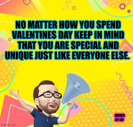 What? | NO MATTER HOW YOU SPEND VALENTINES DAY KEEP IN MIND THAT YOU ARE SPECIAL AND UNIQUE JUST LIKE EVERYONE ELSE. MEMES BY JAY | image tagged in valentine's day,unique,people | made w/ Imgflip meme maker