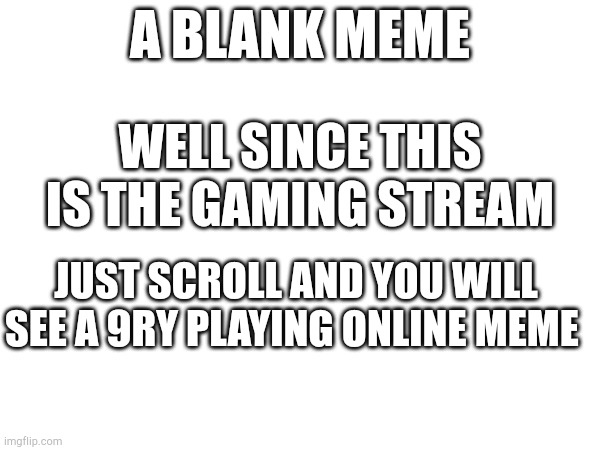 A BLANK MEME; WELL SINCE THIS IS THE GAMING STREAM; JUST SCROLL AND YOU WILL SEE A 9RY PLAYING ONLINE MEME | image tagged in blank | made w/ Imgflip meme maker