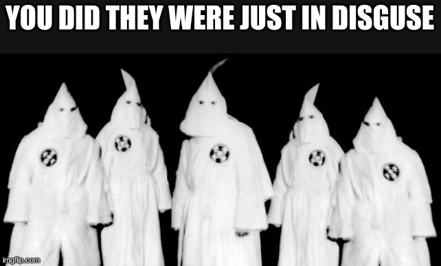 kkk | YOU DID THEY WERE JUST IN DISGUSE | image tagged in kkk | made w/ Imgflip meme maker