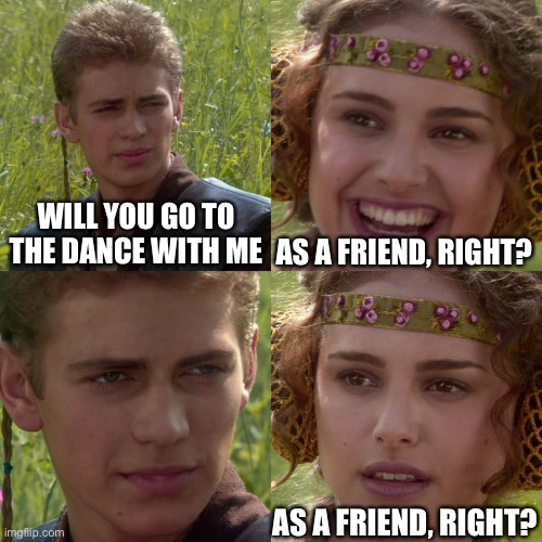 Anakin Padme 4 Panel | WILL YOU GO TO THE DANCE WITH ME; AS A FRIEND, RIGHT? AS A FRIEND, RIGHT? | image tagged in anakin padme 4 panel | made w/ Imgflip meme maker