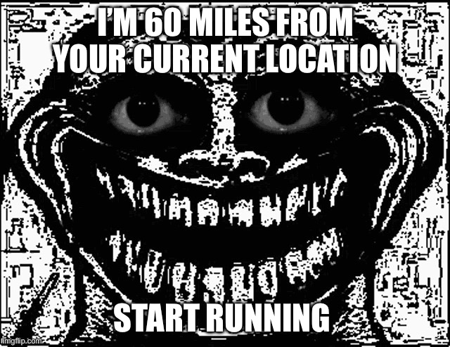 Trollge Eyes | I’M 60 MILES FROM YOUR CURRENT LOCATION; START RUNNING | image tagged in trollge eyes | made w/ Imgflip meme maker