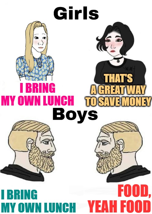 Girls vs. Boys: Bring Your Own Lunch | THAT'S A GREAT WAY TO SAVE MONEY; I BRING MY OWN LUNCH; FOOD, YEAH FOOD; I BRING MY OWN LUNCH | image tagged in girls vs boys,funny memes,lunch,humor,jokes,lol | made w/ Imgflip meme maker