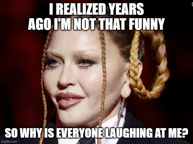 Go woke, go OMG!!!! | I REALIZED YEARS AGO I'M NOT THAT FUNNY; SO WHY IS EVERYONE LAUGHING AT ME? | image tagged in madonna grammy | made w/ Imgflip meme maker