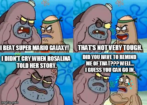 That part was pretty sad. | I BEAT SUPER MARIO GALAXY! THAT'S NOT VERY TOUGH. I DIDN'T CRY WHEN ROSALINA TOLD HER STORY. DID YOU HAVE TO REMIND ME OF THAT??? WELL... I  | image tagged in memes,how tough are you | made w/ Imgflip meme maker