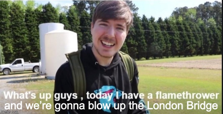 What's up guys, today I have a flamethrower | and we’re gonna blow up the London Bridge | image tagged in what's up guys today i have a flamethrower | made w/ Imgflip meme maker