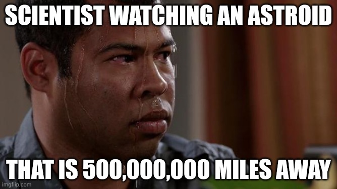 sweating bullets | SCIENTIST WATCHING AN ASTROID THAT IS 500,000,000 MILES AWAY | image tagged in sweating bullets | made w/ Imgflip meme maker