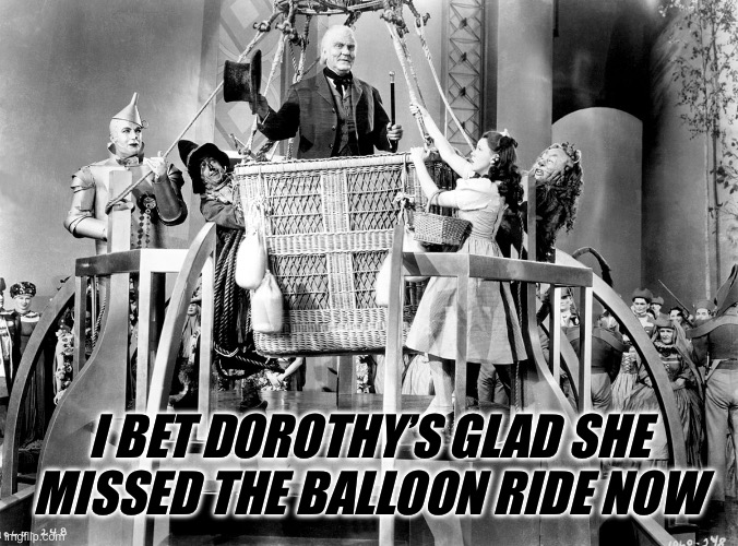 professior marvel balloon | I BET DOROTHY’S GLAD SHE MISSED THE BALLOON RIDE NOW | image tagged in professior marvel balloon | made w/ Imgflip meme maker