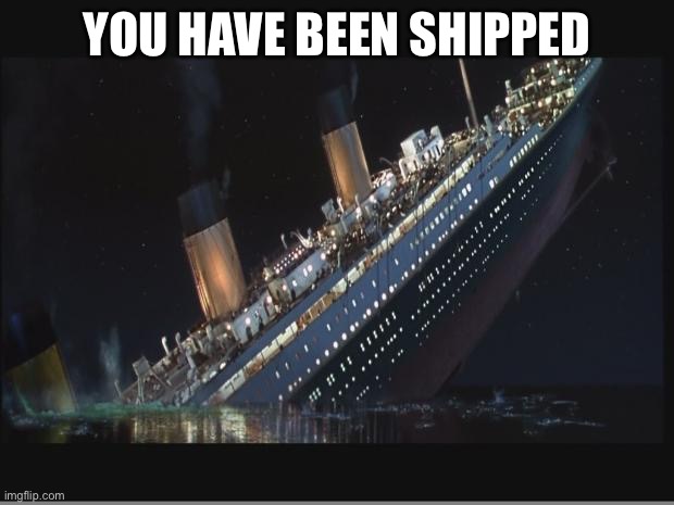 Titanic Sinking | YOU HAVE BEEN SHIPPED | image tagged in titanic sinking | made w/ Imgflip meme maker
