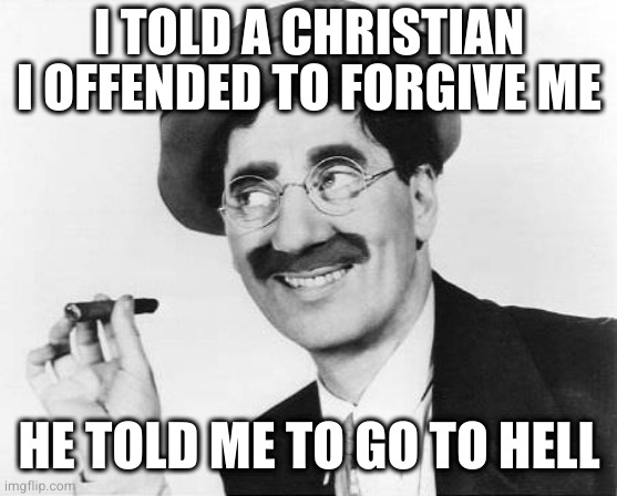 Groucho Marx | I TOLD A CHRISTIAN I OFFENDED TO FORGIVE ME HE TOLD ME TO GO TO HELL | image tagged in groucho marx | made w/ Imgflip meme maker