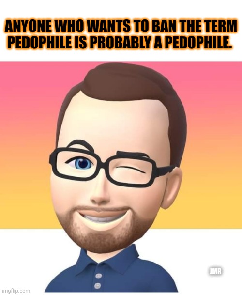Probably | ANYONE WHO WANTS TO BAN THE TERM PEDOPHILE IS PROBABLY A PEDOPHILE. JMR | image tagged in pedophile,weird,leftists | made w/ Imgflip meme maker