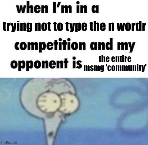 whe i'm in a competition and my opponent is | trying not to type the n wordr the entire msmg 'community' | image tagged in whe i'm in a competition and my opponent is | made w/ Imgflip meme maker